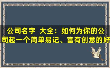 公司名字  大全：如何为你的公司起一个简单易记、富有创意的好名  字